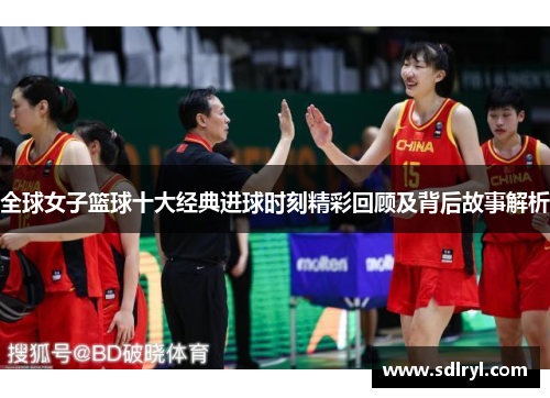 全球女子篮球十大经典进球时刻精彩回顾及背后故事解析