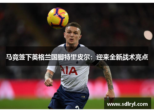 马竞签下英格兰国脚特里皮尔：迎来全新战术亮点