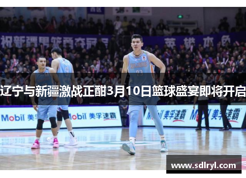 辽宁与新疆激战正酣3月10日篮球盛宴即将开启