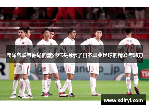 鹿岛鸟联与德岛的激烈对决揭示了日本职业足球的精彩与魅力
