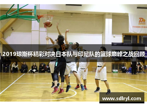 2019琼斯杯精彩对决日本队与印尼队的篮球巅峰之战回顾