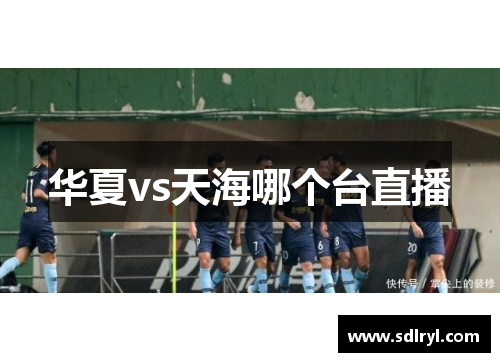 华夏vs天海哪个台直播