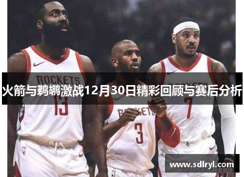 火箭与鹈鹕激战12月30日精彩回顾与赛后分析