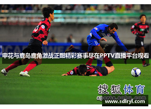 申花与鹿岛鹿角激战正酣精彩赛事尽在PPTV直播平台观看