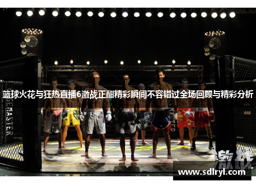 篮球火花与狂热直播6激战正酣精彩瞬间不容错过全场回顾与精彩分析