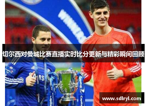 切尔西对曼城比赛直播实时比分更新与精彩瞬间回顾