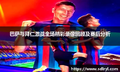 悟空体育巴萨与拜仁激战全场精彩录像回顾及赛后分析