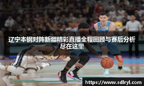 悟空体育辽宁本钢对阵新疆精彩直播全程回顾与赛后分析尽在这里