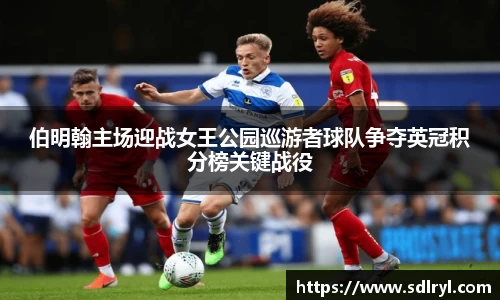 悟空体育伯明翰主场迎战女王公园巡游者球队争夺英冠积分榜关键战役