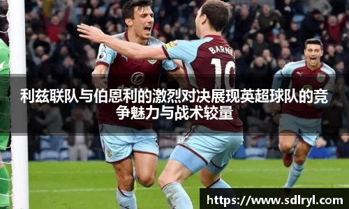 悟空体育利兹联队与伯恩利的激烈对决展现英超球队的竞争魅力与战术较量