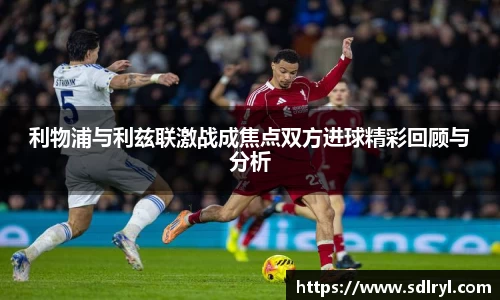 悟空体育利物浦与利兹联激战成焦点双方进球精彩回顾与分析